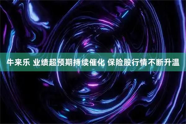 牛来乐 业绩超预期持续催化 保险股行情不断升温