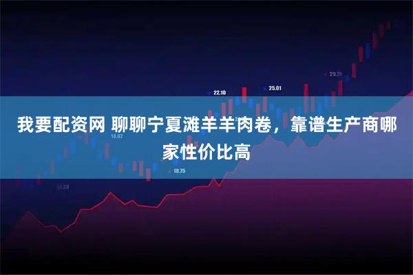 我要配资网 聊聊宁夏滩羊羊肉卷，靠谱生产商哪家性价比高