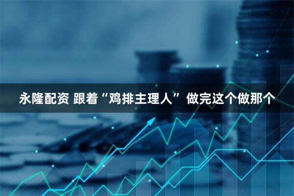 永隆配资 跟着“鸡排主理人” 做完这个做那个