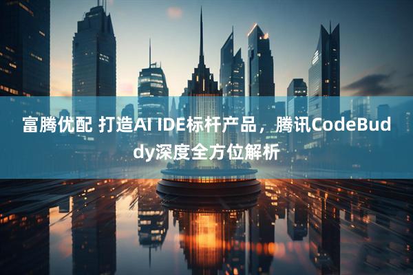 富腾优配 打造AI IDE标杆产品，腾讯CodeBuddy深度全方位解析