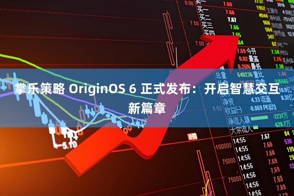 掌乐策略 OriginOS 6 正式发布：开启智慧交互新篇章