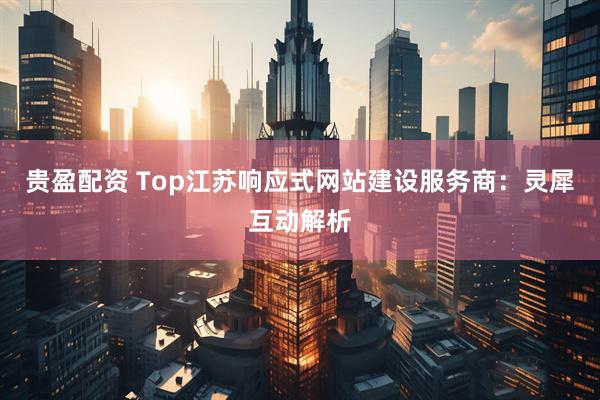 贵盈配资 Top江苏响应式网站建设服务商：灵犀互动解析