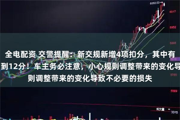 全电配资 交警提醒：新交规新增4项扣分，其中有4项将由6分提高到12分！车主务必注意，小心规则调整带来的变化导致不必要的损失