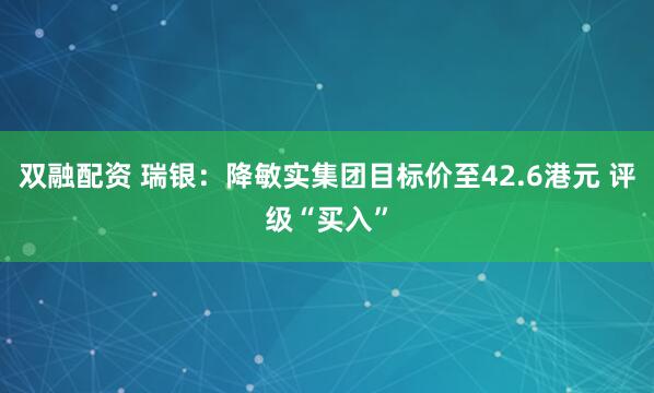 双融配资 瑞银：降敏实集团目标价至42.6港元 评级“买入”