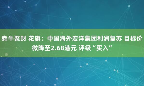 犇牛聚财 花旗：中国海外宏洋集团利润复苏 目标价微降至2.68港元 评级“买入”