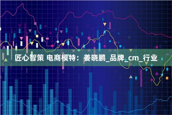 匠心智策 电商模特：姜晓鹏_品牌_cm_行业