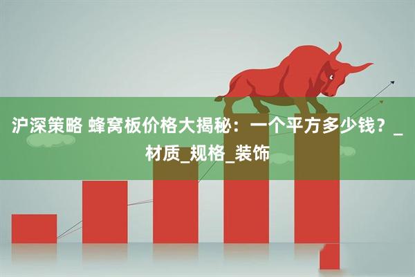 沪深策略 蜂窝板价格大揭秘：一个平方多少钱？_材质_规格_装饰