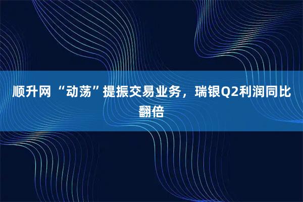 顺升网 “动荡”提振交易业务，瑞银Q2利润同比翻倍