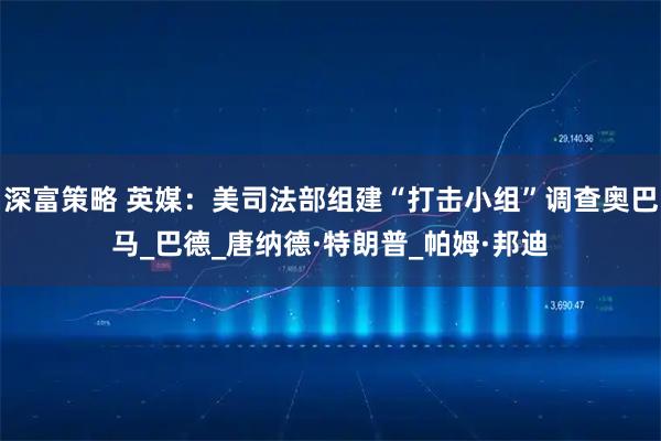 深富策略 英媒：美司法部组建“打击小组”调查奥巴马_巴德_唐纳德·特朗普_帕姆·邦迪