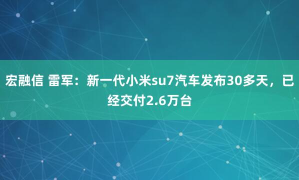 宏融信 雷军：新一代小米su7汽车发布30多天，已经交付2.6万台