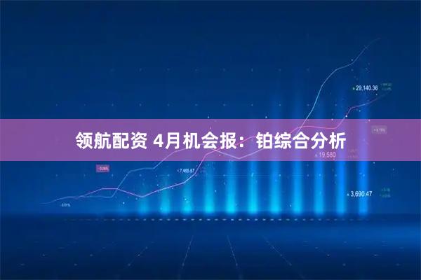 领航配资 4月机会报：铂综合分析