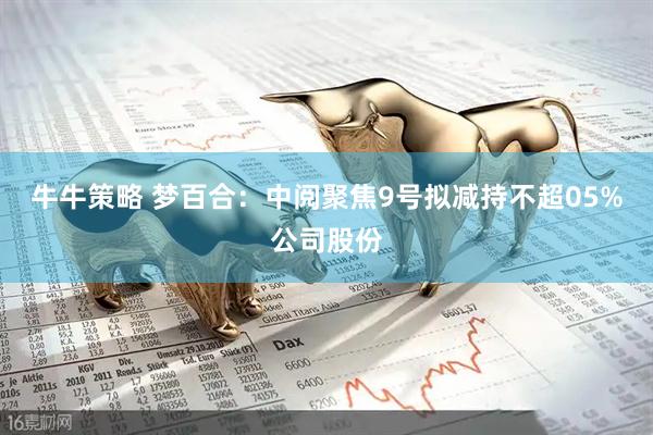 牛牛策略 梦百合：中阅聚焦9号拟减持不超05%公司股份