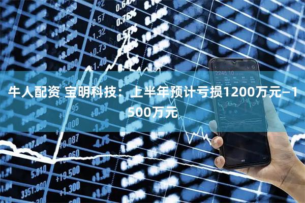 牛人配资 宝明科技：上半年预计亏损1200万元—1500万元