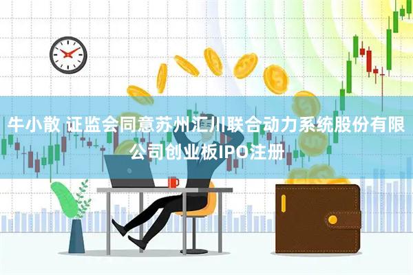 牛小散 证监会同意苏州汇川联合动力系统股份有限公司创业板IPO注册