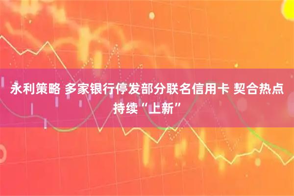 永利策略 多家银行停发部分联名信用卡 契合热点持续“上新”