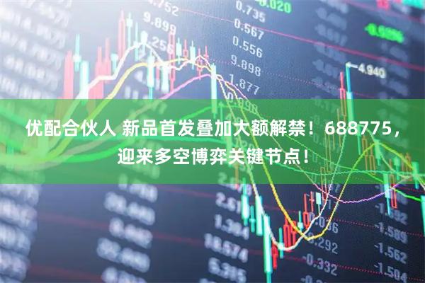 优配合伙人 新品首发叠加大额解禁！688775，迎来多空博弈关键节点！