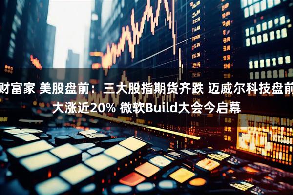 财富家 美股盘前：三大股指期货齐跌 迈威尔科技盘前大涨近20% 微软Build大会今启幕