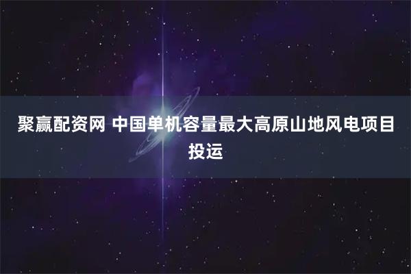 聚赢配资网 中国单机容量最大高原山地风电项目投运