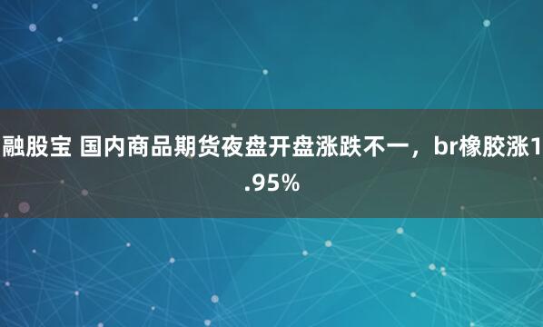 融股宝 国内商品期货夜盘开盘涨跌不一，br橡胶涨1.95%