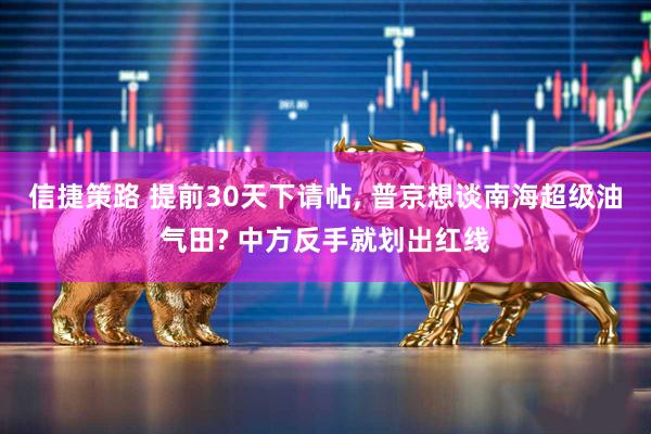 信捷策路 提前30天下请帖, 普京想谈南海超级油气田? 中方反手就划出红线
