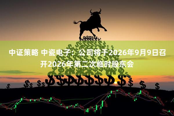 中证策略 中瓷电子：公司将于2026年9月9日召开2026年第二次临时股东会