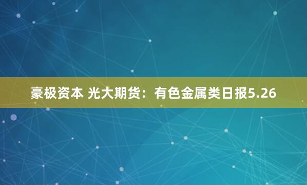 豪极资本 光大期货：有色金属类日报5.26